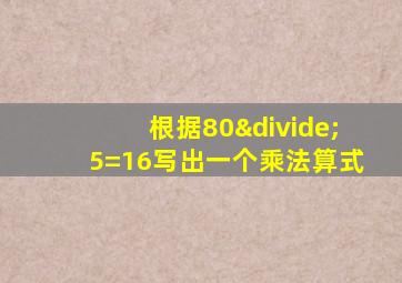 根据80÷5=16写出一个乘法算式