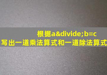 根据a÷b=c写出一道乘法算式和一道除法算式