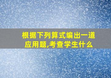 根据下列算式编出一道应用题,考查学生什么