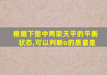 根据下图中两架天平的平衡状态,可以判断o的质量是