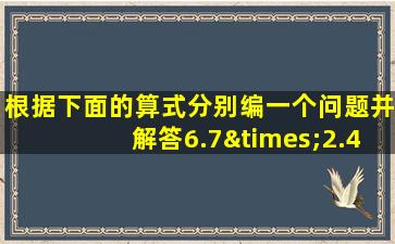 根据下面的算式分别编一个问题并解答6.7×2.4