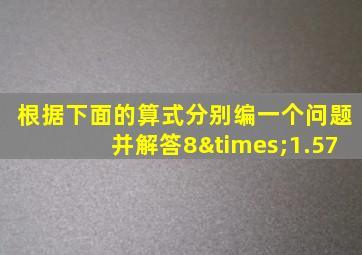 根据下面的算式分别编一个问题并解答8×1.57