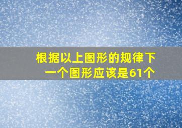 根据以上图形的规律下一个图形应该是61个