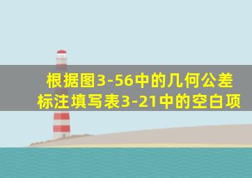 根据图3-56中的几何公差标注填写表3-21中的空白项