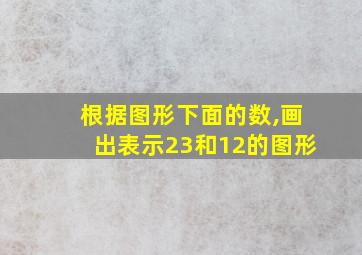 根据图形下面的数,画出表示23和12的图形