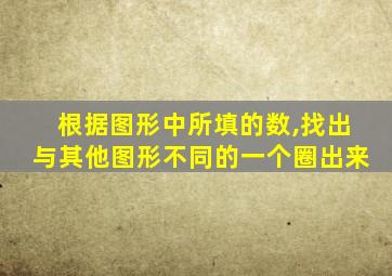 根据图形中所填的数,找出与其他图形不同的一个圈出来