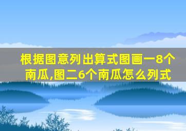 根据图意列出算式图画一8个南瓜,图二6个南瓜怎么列式