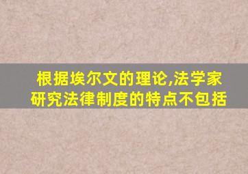 根据埃尔文的理论,法学家研究法律制度的特点不包括