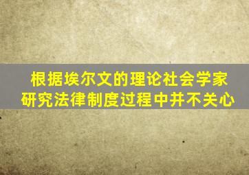 根据埃尔文的理论社会学家研究法律制度过程中并不关心