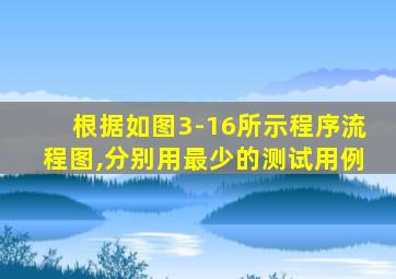 根据如图3-16所示程序流程图,分别用最少的测试用例