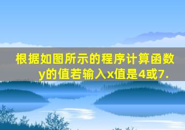 根据如图所示的程序计算函数y的值若输入x值是4或7.