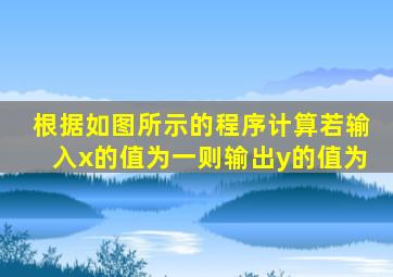 根据如图所示的程序计算若输入x的值为一则输出y的值为