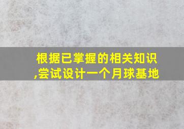 根据已掌握的相关知识,尝试设计一个月球基地