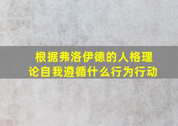 根据弗洛伊德的人格理论自我遵循什么行为行动