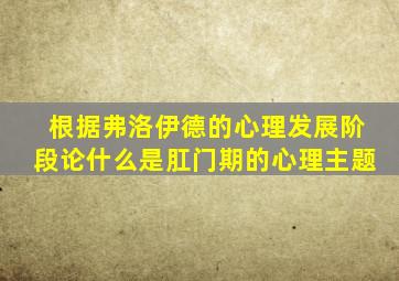 根据弗洛伊德的心理发展阶段论什么是肛门期的心理主题