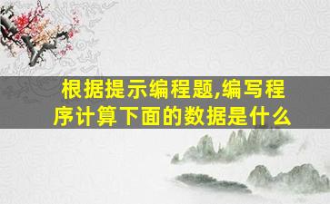 根据提示编程题,编写程序计算下面的数据是什么