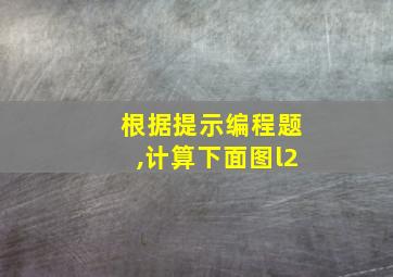 根据提示编程题,计算下面图l2