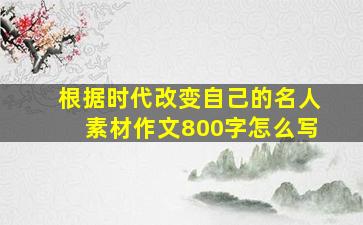 根据时代改变自己的名人素材作文800字怎么写