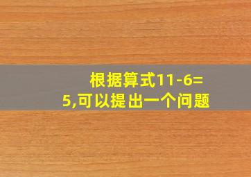 根据算式11-6=5,可以提出一个问题