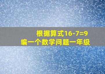 根据算式16-7=9编一个数学问题一年级