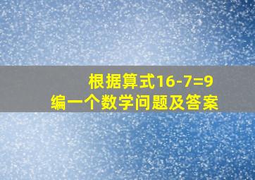 根据算式16-7=9编一个数学问题及答案