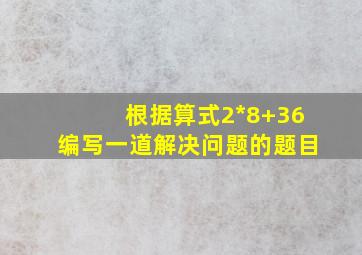 根据算式2*8+36编写一道解决问题的题目