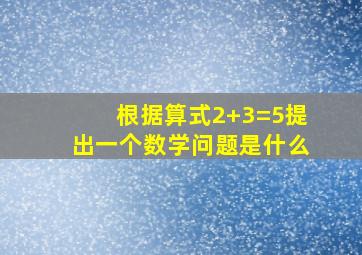 根据算式2+3=5提出一个数学问题是什么