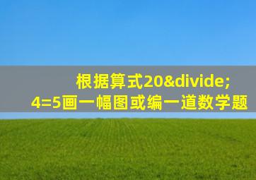 根据算式20÷4=5画一幅图或编一道数学题