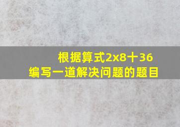 根据算式2x8十36编写一道解决问题的题目