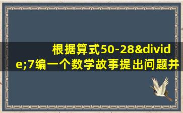 根据算式50-28÷7编一个数学故事提出问题并解答