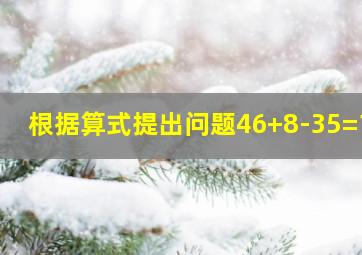 根据算式提出问题46+8-35=19