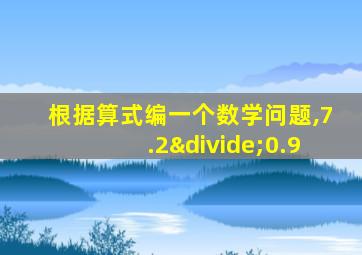 根据算式编一个数学问题,7.2÷0.9