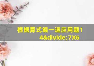 根据算式编一道应用题14÷7X6