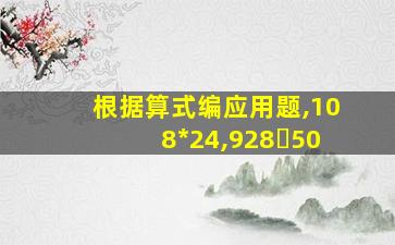 根据算式编应用题,108*24,928➗50