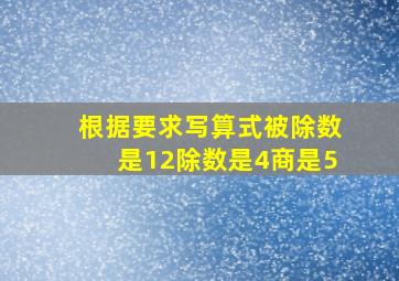 根据要求写算式被除数是12除数是4商是5