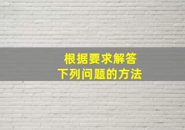 根据要求解答下列问题的方法