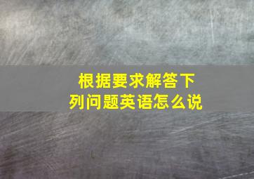 根据要求解答下列问题英语怎么说