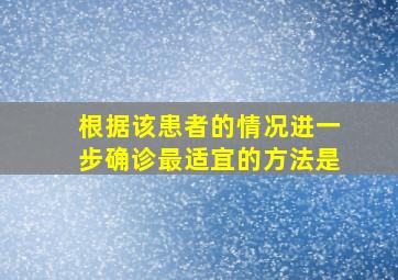 根据该患者的情况进一步确诊最适宜的方法是