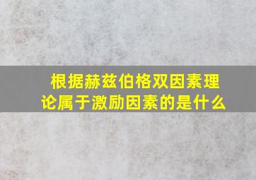 根据赫兹伯格双因素理论属于激励因素的是什么