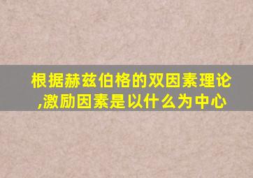 根据赫兹伯格的双因素理论,激励因素是以什么为中心