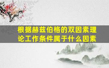 根据赫兹伯格的双因素理论工作条件属于什么因素