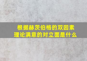 根据赫茨伯格的双因素理论满意的对立面是什么