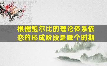 根据鲍尔比的理论体系依恋的形成阶段是哪个时期