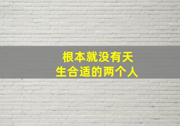 根本就没有天生合适的两个人