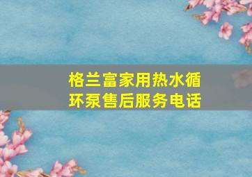 格兰富家用热水循环泵售后服务电话