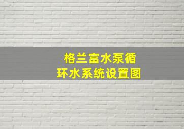 格兰富水泵循环水系统设置图