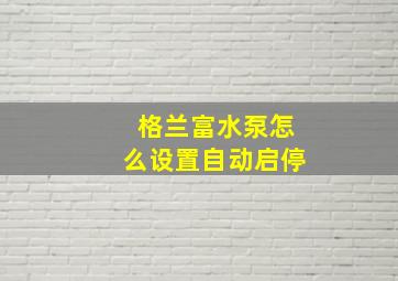 格兰富水泵怎么设置自动启停