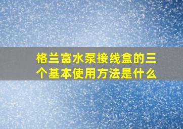 格兰富水泵接线盒的三个基本使用方法是什么