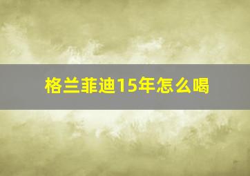 格兰菲迪15年怎么喝