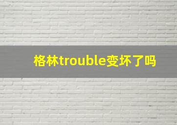 格林trouble变坏了吗